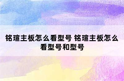 铭瑄主板怎么看型号 铭瑄主板怎么看型号和型号